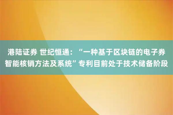 港陆证券 世纪恒通：“一种基于区块链的电子券智能核销方法及系统”专利目前处于技术储备阶段