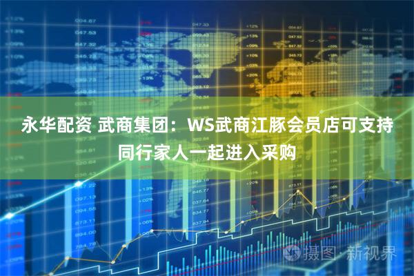 永华配资 武商集团：WS武商江豚会员店可支持同行家人一起进入采购