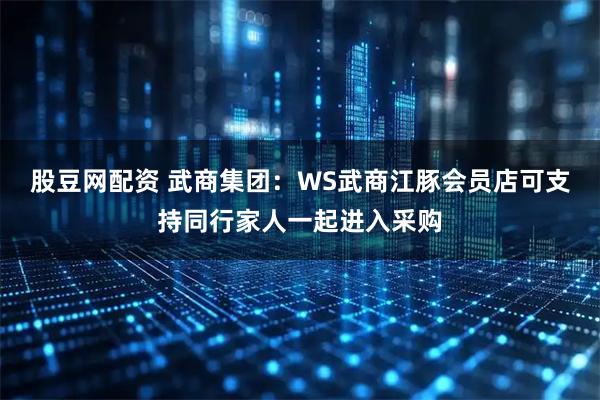 股豆网配资 武商集团：WS武商江豚会员店可支持同行家人一起进入采购