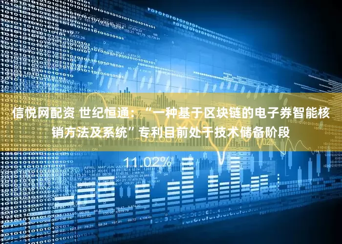 信悦网配资 世纪恒通：“一种基于区块链的电子券智能核销方法及系统”专利目前处于技术储备阶段
