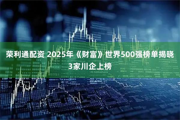 荣利通配资 2025年《财富》世界500强榜单揭晓3家川企上榜