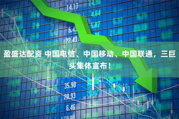 盈盛达配资 中国电信、中国移动、中国联通，三巨头集体宣布！