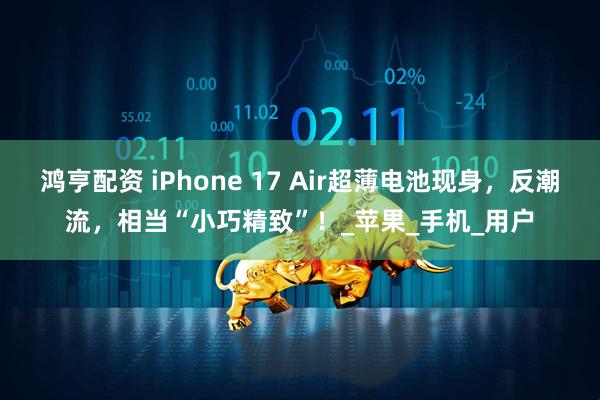 鸿亨配资 iPhone 17 Air超薄电池现身，反潮流，相当“小巧精致”！_苹果_手机_用户