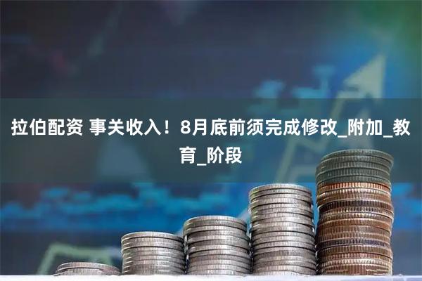 拉伯配资 事关收入！8月底前须完成修改_附加_教育_阶段