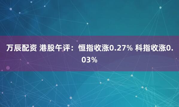 万辰配资 港股午评：恒指收涨0.27% 科指收涨0.03%