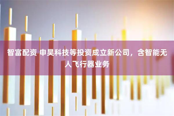 智富配资 申昊科技等投资成立新公司，含智能无人飞行器业务