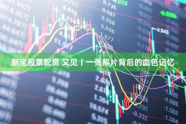 新宝股票配资 又见丨一张照片背后的血色记忆