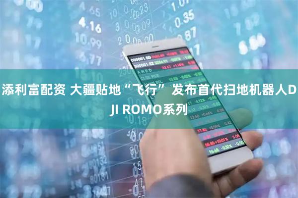 添利富配资 大疆贴地“飞行” 发布首代扫地机器人DJI ROMO系列