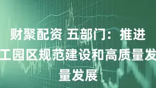 财聚配资 五部门：推进化工园区规范建设和高质量发展