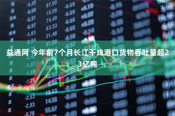 益通网 今年前7个月长江干线港口货物吞吐量超23亿吨
