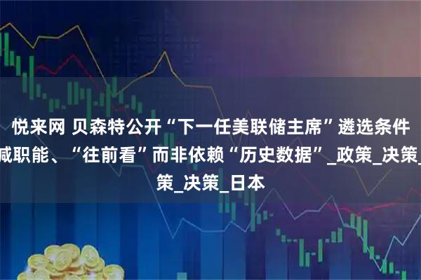 悦来网 贝森特公开“下一任美联储主席”遴选条件：缩减职能、“往前看”而非依赖“历史数据”_政策_决策_日本