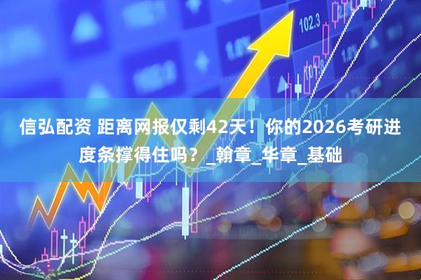 信弘配资 距离网报仅剩42天！你的2026考研进度条撑得住吗？_翰章_华章_基础
