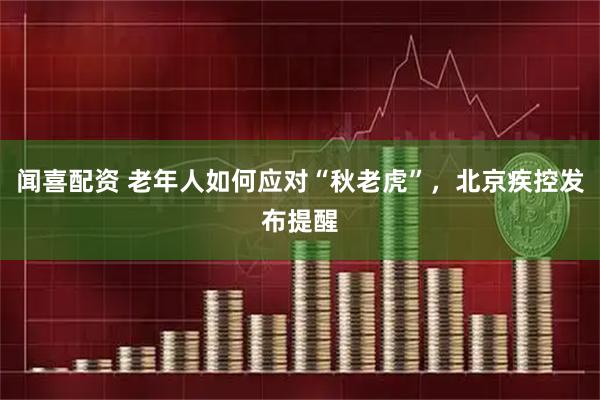 闻喜配资 老年人如何应对“秋老虎”，北京疾控发布提醒
