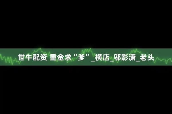 世牛配资 重金求“爹”_横店_邬影潇_老头