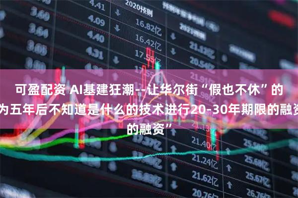 可盈配资 AI基建狂潮--让华尔街“假也不休”的“为五年后不知道是什么的技术进行20-30年期限的融资”