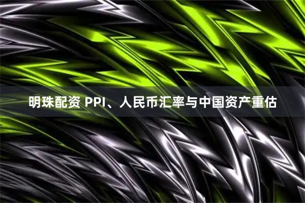 明珠配资 PPI、人民币汇率与中国资产重估