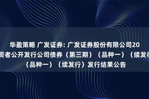 华盈策略 广发证券: 广发证券股份有限公司2025年面向专业投资者公开发行公司债券（第三期）（品种一）（续发行）发行结果公告