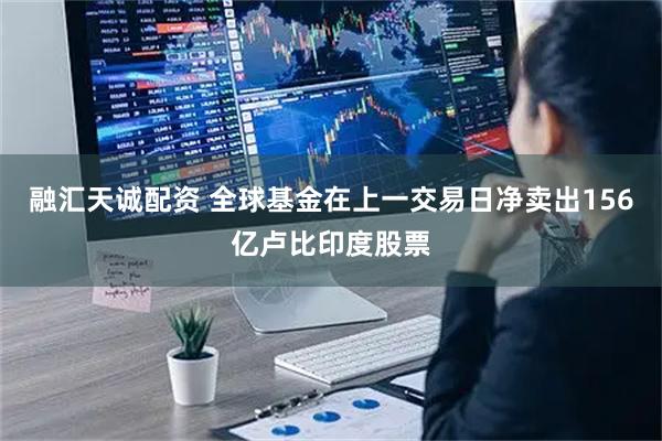 融汇天诚配资 全球基金在上一交易日净卖出156亿卢比印度股票