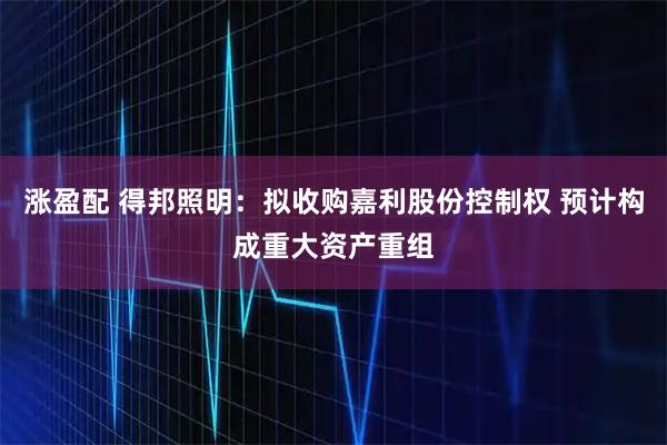 涨盈配 得邦照明：拟收购嘉利股份控制权 预计构成重大资产重组