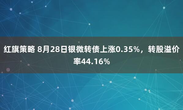 红旗策略 8月28日银微转债上涨0.35%，转股溢价率44.16%
