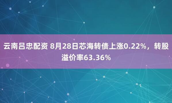云南吕忠配资 8月28日芯海转债上涨0.22%，转股溢价率63.36%