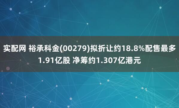 实配网 裕承科金(00279)拟折让约18.8%配售最多1.91亿股 净筹约1.307亿港元