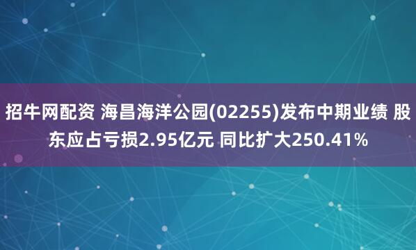 招牛网配资 海昌海洋公园(02255)发布中期业绩 股东应占亏损2.95亿元 同比扩大250.41%
