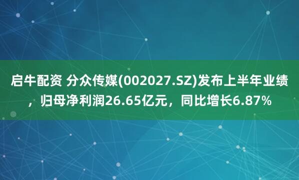 启牛配资 分众传媒(002027.SZ)发布上半年业绩，归母净利润26.65亿元，同比增长6.87%
