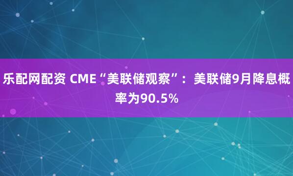 乐配网配资 CME“美联储观察”：美联储9月降息概率为90.5%