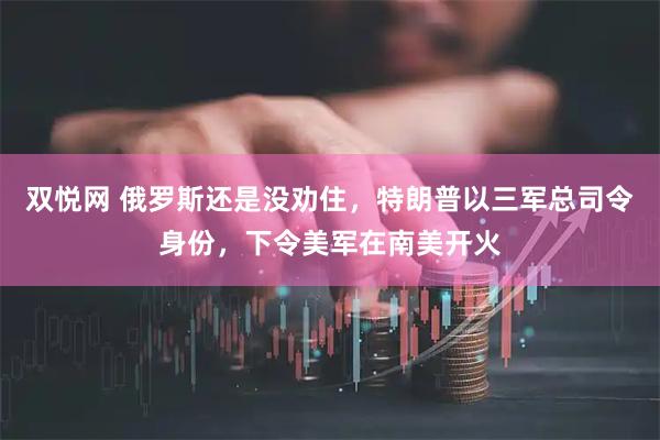 双悦网 俄罗斯还是没劝住，特朗普以三军总司令身份，下令美军在南美开火