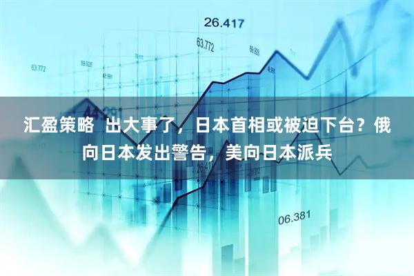 汇盈策略  出大事了，日本首相或被迫下台？俄向日本发出警告，美向日本派兵
