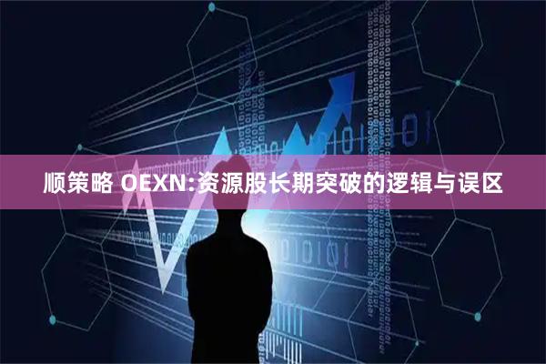 顺策略 OEXN:资源股长期突破的逻辑与误区