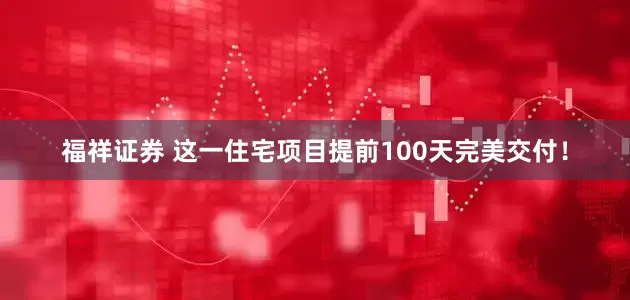 福祥证券 这一住宅项目提前100天完美交付！