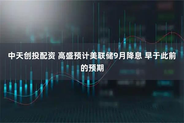 中天创投配资 高盛预计美联储9月降息 早于此前的预期