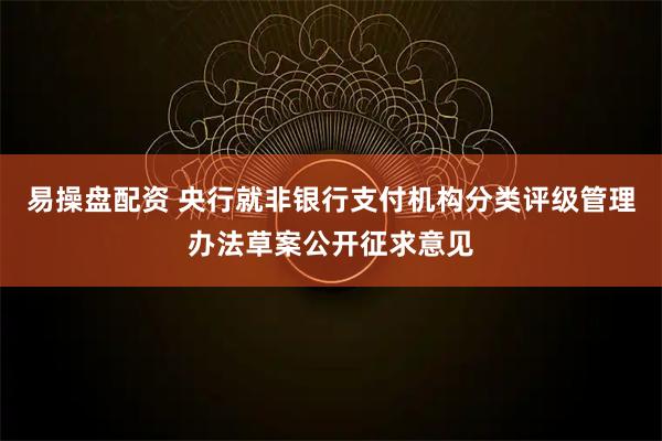 易操盘配资 央行就非银行支付机构分类评级管理办法草案公开征求意见