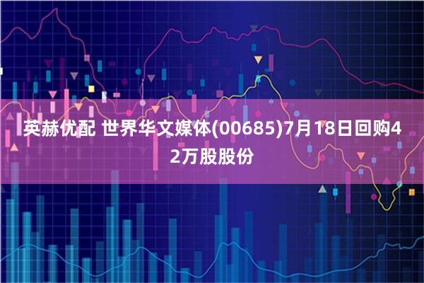 英赫优配 世界华文媒体(00685)7月18日回购42万股股份