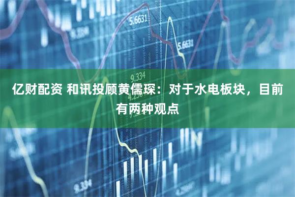 亿财配资 和讯投顾黄儒琛：对于水电板块，目前有两种观点