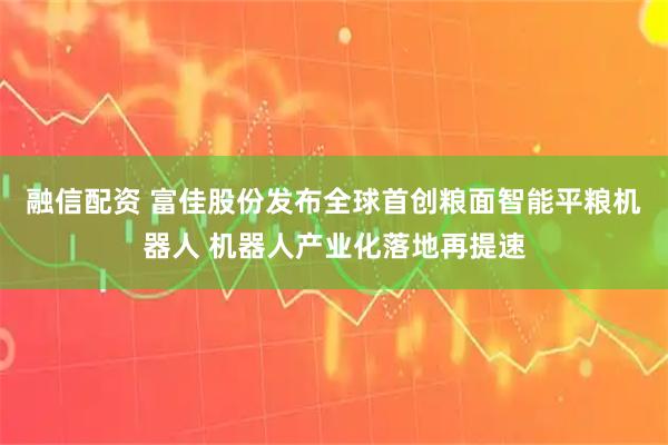融信配资 富佳股份发布全球首创粮面智能平粮机器人 机器人产业化落地再提速
