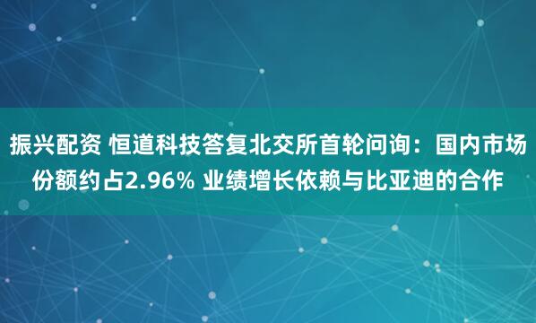 振兴配资 恒道科技答复北交所首轮问询：国内市场份额约占2.96% 业绩增长依赖与比亚迪的合作