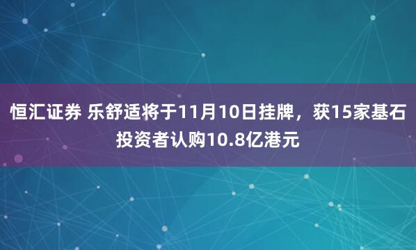 恒汇证券 乐舒适将于11月10日挂牌，获15家基石投资者认购10.8亿港元