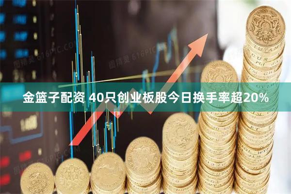 金篮子配资 40只创业板股今日换手率超20%