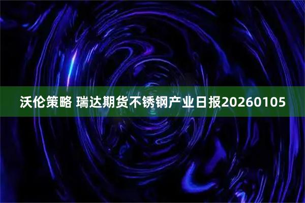 沃伦策略 瑞达期货不锈钢产业日报20260105