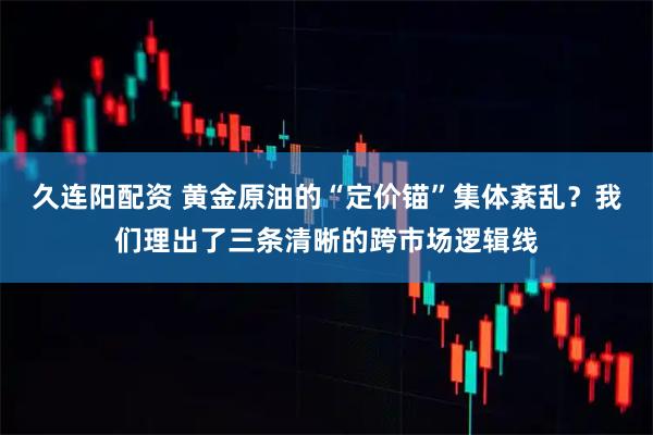 久连阳配资 黄金原油的“定价锚”集体紊乱？我们理出了三条清晰的跨市场逻辑线