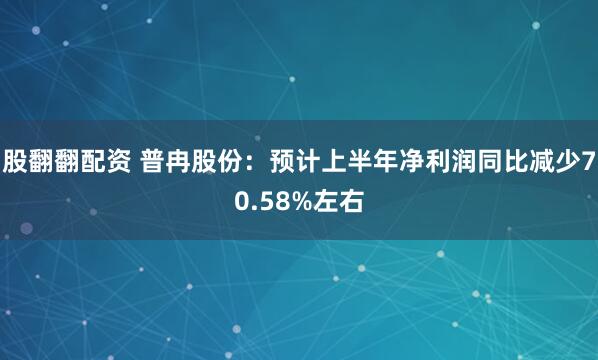 股翻翻配资 普冉股份：预计上半年净利润同比减少70.58%左右