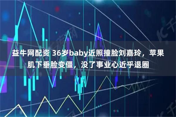 益牛网配资 36岁baby近照撞脸刘嘉玲，苹果肌下垂脸变僵，没了事业心近乎退圈