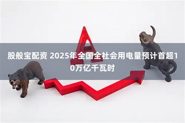 股般宝配资 2025年全国全社会用电量预计首超10万亿千瓦时